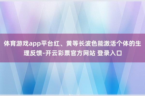 体育游戏app平台红、黄等长波色能激活个体的生理反馈-开云彩票官方网站 登录入口
