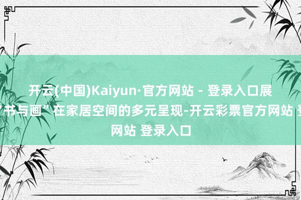 开云(中国)Kaiyun·官方网站 - 登录入口展览通过“书与画”在家居空间的多元呈现-开云彩票官方网站 登录入口