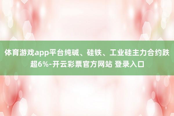 体育游戏app平台纯碱、硅铁、工业硅主力合约跌超6%-开云彩票官方网站 登录入口