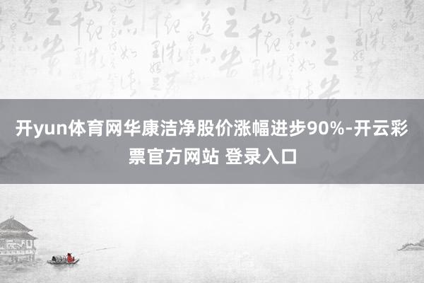 开yun体育网华康洁净股价涨幅进步90%-开云彩票官方网站 登录入口