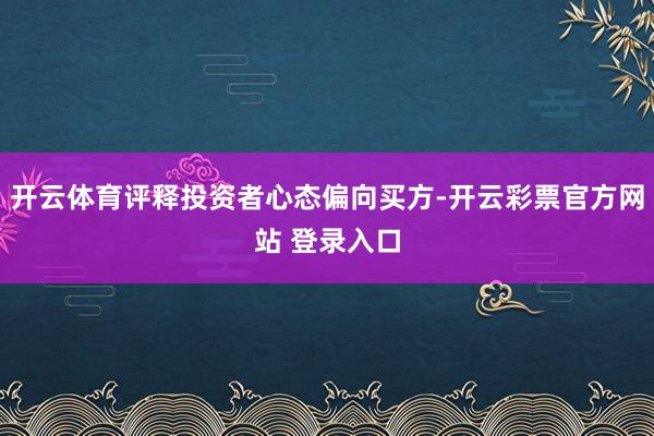 开云体育评释投资者心态偏向买方-开云彩票官方网站 登录入口