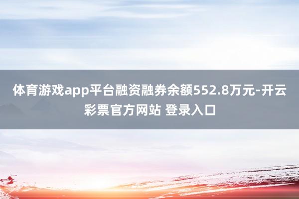 体育游戏app平台融资融券余额552.8万元-开云彩票官方网站 登录入口