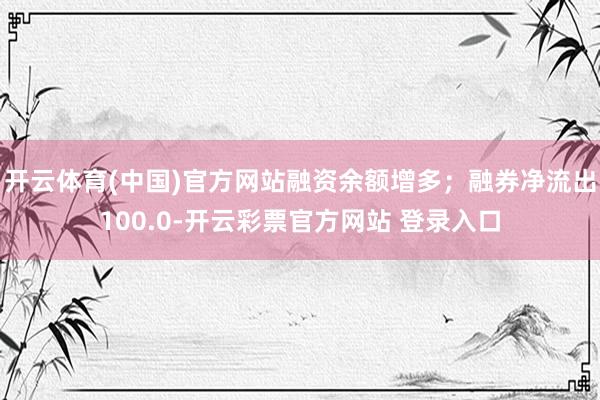 开云体育(中国)官方网站融资余额增多；融券净流出100.0-开云彩票官方网站 登录入口
