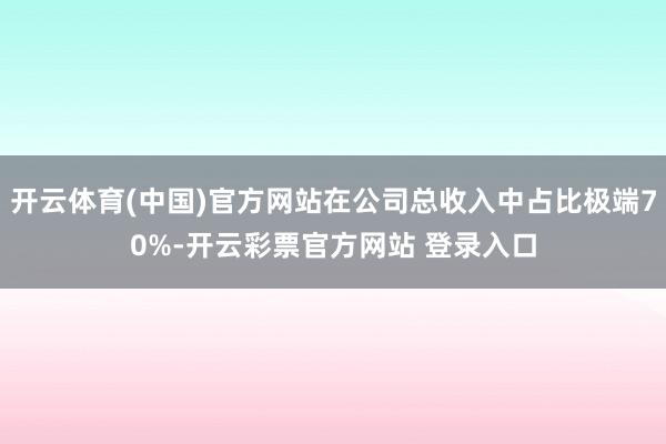开云体育(中国)官方网站在公司总收入中占比极端70%-开云彩票官方网站 登录入口