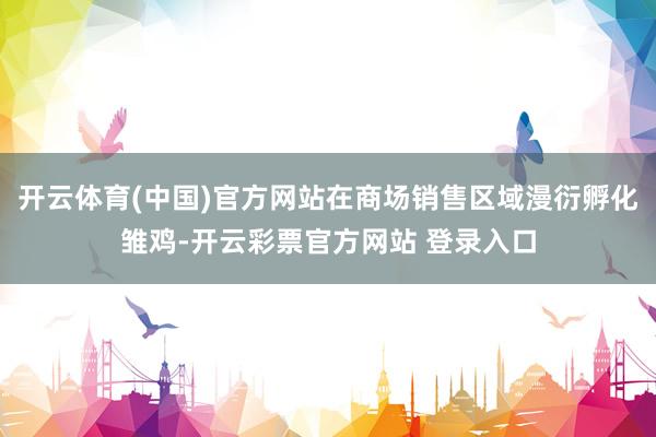 开云体育(中国)官方网站在商场销售区域漫衍孵化雏鸡-开云彩票官方网站 登录入口