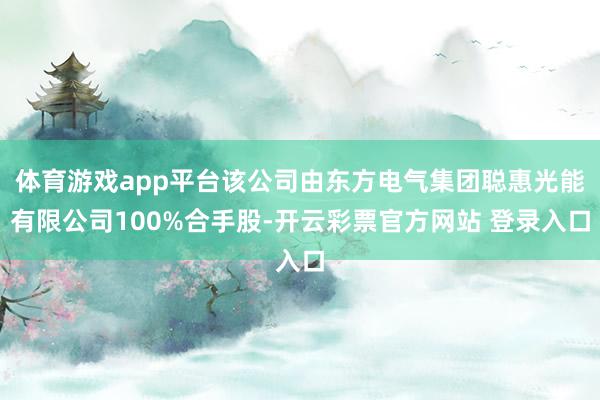 体育游戏app平台该公司由东方电气集团聪惠光能有限公司100%合手股-开云彩票官方网站 登录入口
