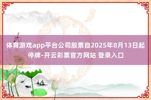体育游戏app平台公司股票自2025年8月13日起停牌-开云彩票官方网站 登录入口