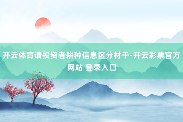 开云体育请投资者耕种信息区分材干-开云彩票官方网站 登录入口