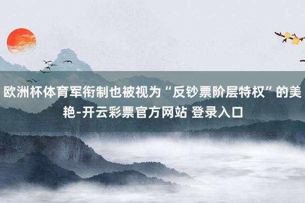欧洲杯体育军衔制也被视为“反钞票阶层特权”的美艳-开云彩票官方网站 登录入口