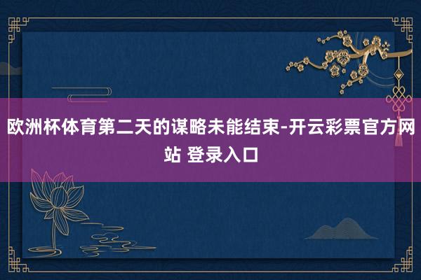 欧洲杯体育第二天的谋略未能结束-开云彩票官方网站 登录入口