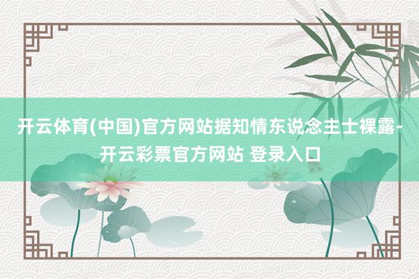 开云体育(中国)官方网站据知情东说念主士裸露-开云彩票官方网站 登录入口