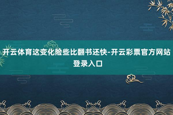 开云体育这变化险些比翻书还快-开云彩票官方网站 登录入口