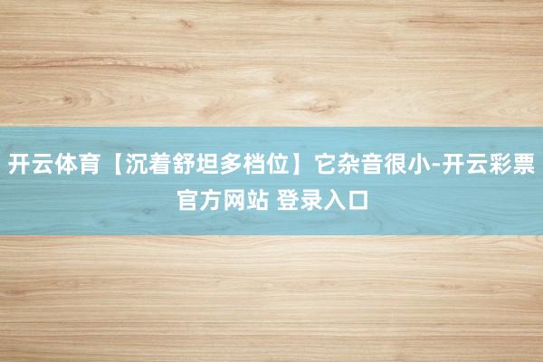 开云体育【沉着舒坦多档位】它杂音很小-开云彩票官方网站 登录入口