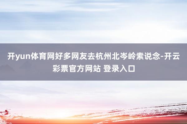 开yun体育网好多网友去杭州北岑岭索说念-开云彩票官方网站 登录入口