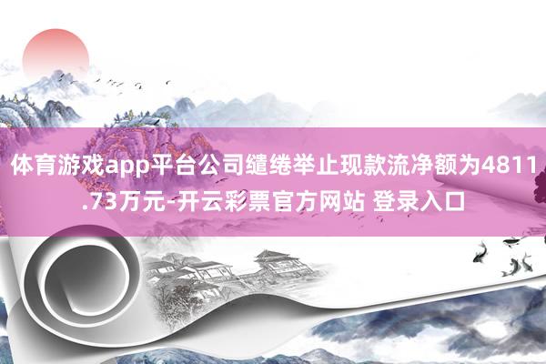 体育游戏app平台公司缱绻举止现款流净额为4811.73万元-开云彩票官方网站 登录入口