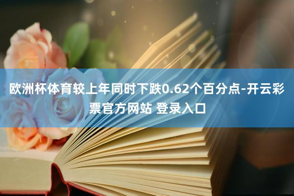 欧洲杯体育较上年同时下跌0.62个百分点-开云彩票官方网站 登录入口