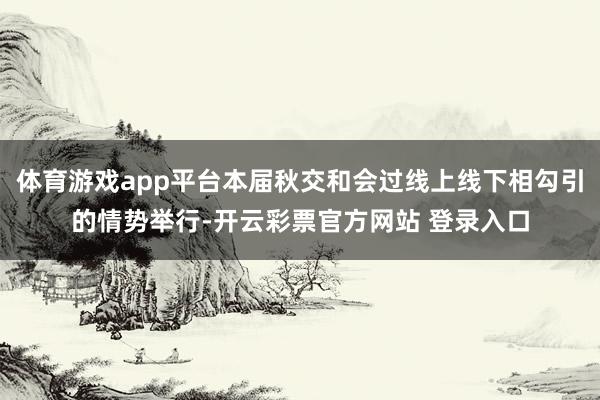 体育游戏app平台本届秋交和会过线上线下相勾引的情势举行-开云彩票官方网站 登录入口