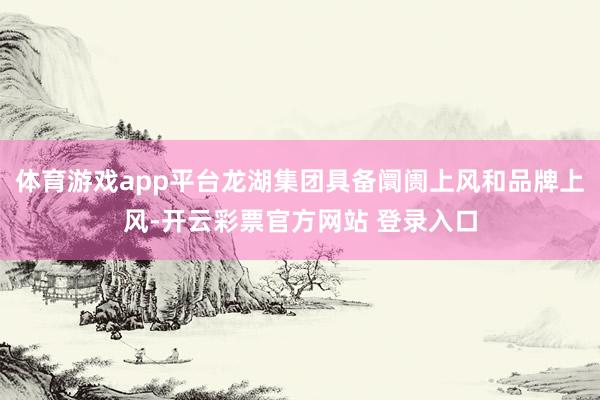 体育游戏app平台龙湖集团具备阛阓上风和品牌上风-开云彩票官方网站 登录入口