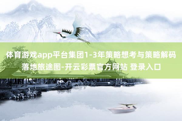 体育游戏app平台集团1-3年策略想考与策略解码落地旅途图-开云彩票官方网站 登录入口