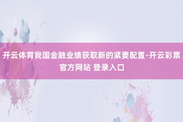 开云体育我国金融业绩获取新的紧要配置-开云彩票官方网站 登录入口