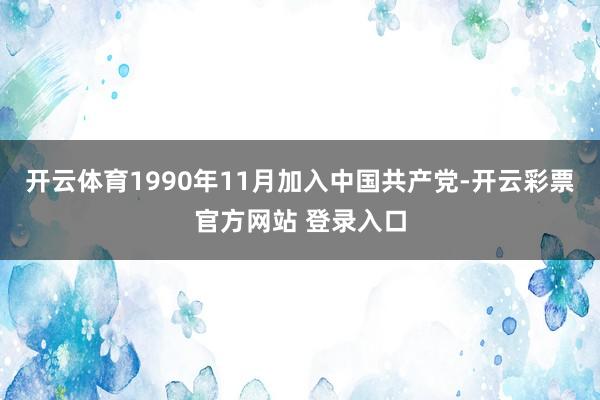 开云体育1990年11月加入中国共产党-开云彩票官方网站 登录入口
