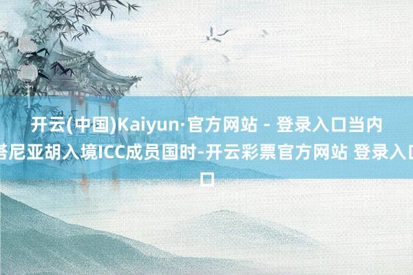开云(中国)Kaiyun·官方网站 - 登录入口当内塔尼亚胡入境ICC成员国时-开云彩票官方网站 登录入口