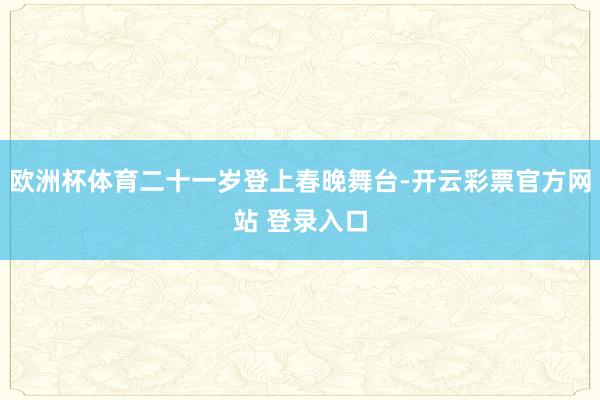 欧洲杯体育二十一岁登上春晚舞台-开云彩票官方网站 登录入口